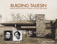 Building Taliesin: Frank Lloyd Wright’s Home of Love and Loss