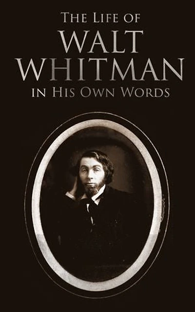 The Life of Walt Whitman in His Own Words: Memoirs & Letters of Walt Whitman