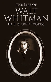 The Life of Walt Whitman in His Own Words: Memoirs & Letters of Walt Whitman