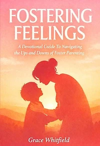 Fostering Feelings: A Devotional Guide To Navigating the Ups and Downs of Foster Parenting