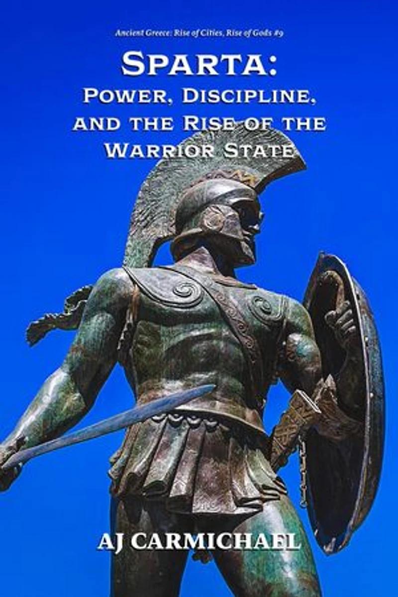 Sparta: Power, Discipline, and the Rise of the Warrior State: Ancient Greece: Rise of Cities, Rise of Gods, #9