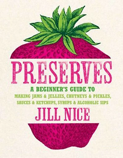 Preserves: A beginner’s guide to making jams and jellies, chutneys and pickles, sauces and ketchups, syrups and alcoholic sips