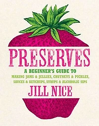 Preserves: A beginner’s guide to making jams and jellies, chutneys and pickles, sauces and ketchups, syrups and alcoholic sips
