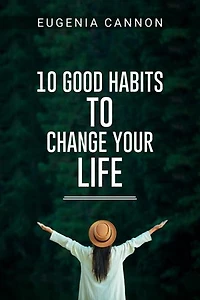 10 GOOD HABITS TO CHANGE YOUR LIFE: Learn How to Adopt Habits That Will Transform Your Life and Help You Achieve Your Goals (2023 Guide for Beginners)