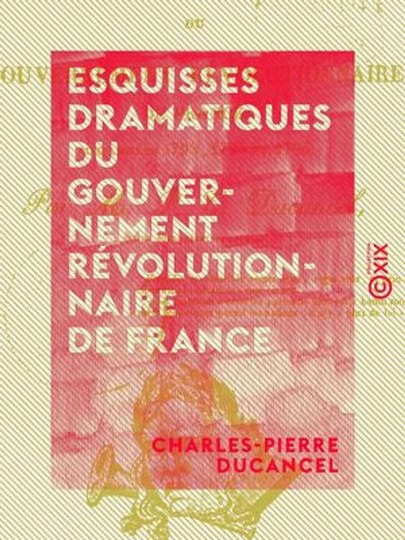 Esquisses dramatiques du gouvernement révolutionnaire de France - Aux années 1793, 1794 et 1795