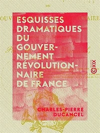 Esquisses dramatiques du gouvernement révolutionnaire de France - Aux années 1793, 1794 et 1795