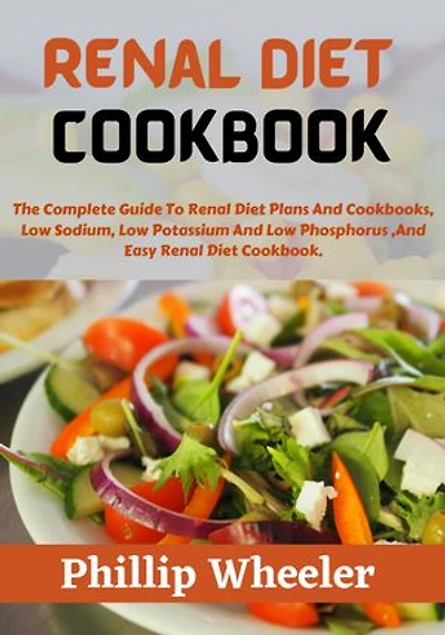 RENAL DIET COOKBOOK: The Complete Guide To Renal Diet Plans And Cookbooks, Low Sodium, Low Potassium And Low Phosphorus ,And Easy Renal Diet Cookbook.