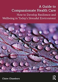 A Guide To Compassionate Healthcare: How Develop Resilience And Wellbeing Today's Stressful Environment