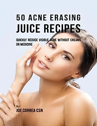 50 Acne Erasing Juice Recipes: Quickly Reduce Visible Acne Without Creams or Medicine