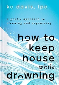 How to Keep House While Drowning: A Gentle Approach Cleaning and Organizing
