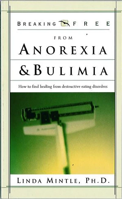 Breaking Free From Anorexia & Bulimia: How to Find Healing From Destructive Eating Discorders