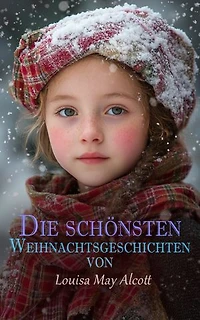 Die schönsten Weihnachtsgeschichten von Louisa May Alcott: Weihnachtszauber voller Nächstenliebe, Hoffnung und Freundschaft – Familienglück, Träume, Landleben
