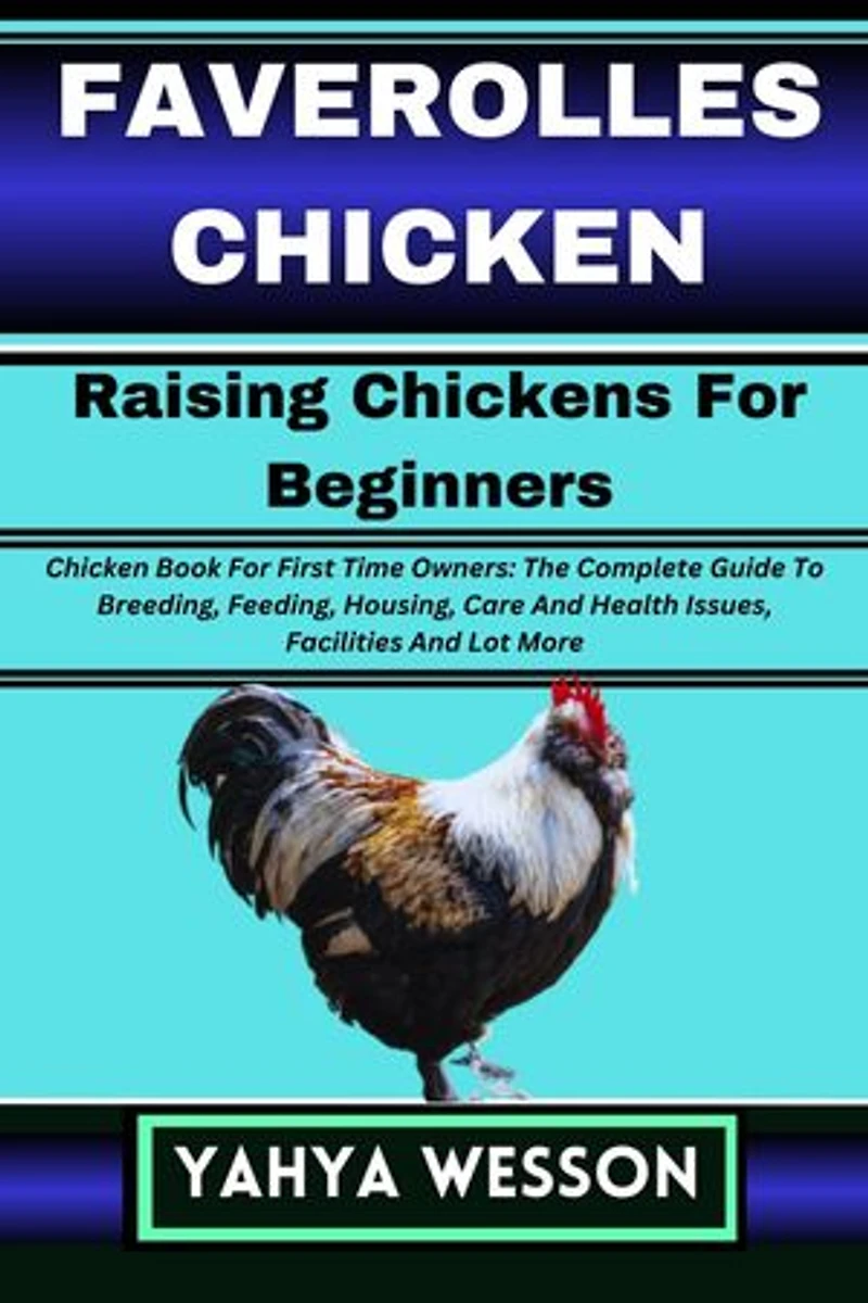 FAVEROLLES CHICKEN Raising Chickens For Beginners: Chicken Book For First Time Owners: The Complete Guide To Breeding, Feeding, Housing, Care And Health Issues, Facilities And Lot More