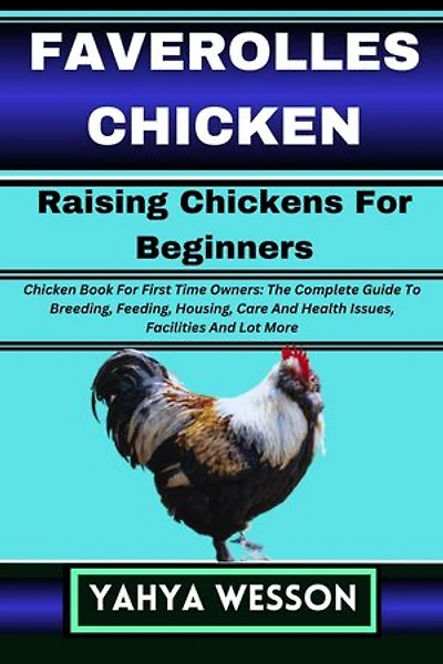FAVEROLLES CHICKEN Raising Chickens For Beginners: Chicken Book For First Time Owners: The Complete Guide To Breeding, Feeding, Housing, Care And Health Issues, Facilities And Lot More