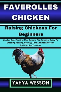 FAVEROLLES CHICKEN Raising Chickens For Beginners: Chicken Book For First Time Owners: The Complete Guide To Breeding, Feeding, Housing, Care And Health Issues, Facilities And Lot More