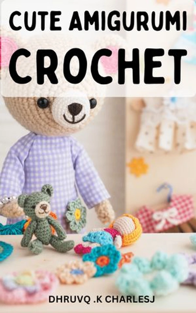 Cute Amigurumi Crochet: Beginner-Friendly Patterns for Funny and Adorable Crochet Toys | Step-by-Step Stitching Instructions and Clear Illustrations to Bring Your Creations to Life