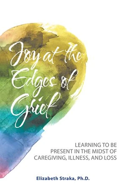 Joy at the Edges of Grief: Learning to Be Present Midst Caregiving, Illness, and Loss