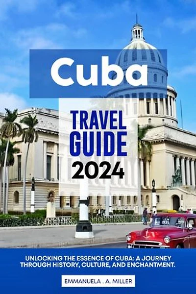 Cuba Travel Guide 2024: Unlocking the Essence of Cuba: A Journey Through History, Culture, and Enchantment