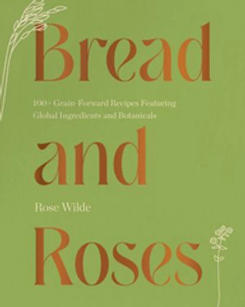 Bread and Roses: 100+ Grain Forward Recipes featuring Global Ingredients Botanicals
