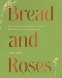 Bread and Roses: 100+ Grain Forward Recipes featuring Global Ingredients Botanicals