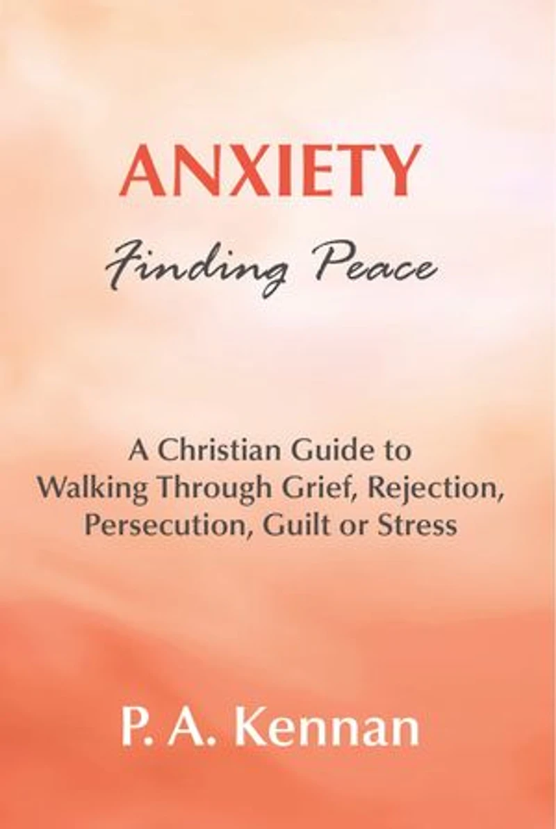Anxiety - Finding Peace: A Christian Guide to Walking Through Grief, Rejection, Persecution, Guilt or Stress