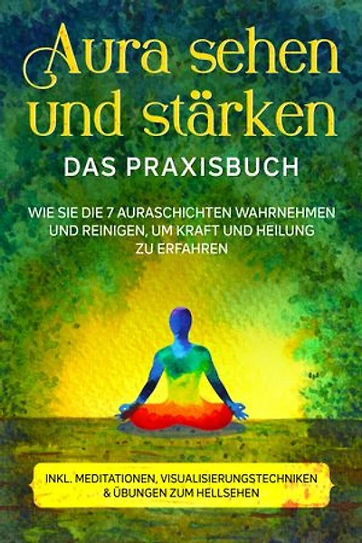 Aura sehen und stärken - Das Praxisbuch: Wie Sie die 7 Auraschichten wahrnehmen und reinigen, um Kraft und Heilung zu erfahren - inkl. Meditationen, Visualisierungstechniken & Übungen zum Hellsehen
