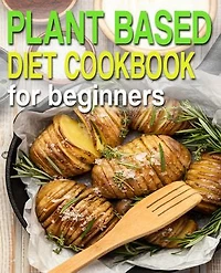 Plant Based Diet Cookbook For Beginners: For Beginners Made Easy Step by Step