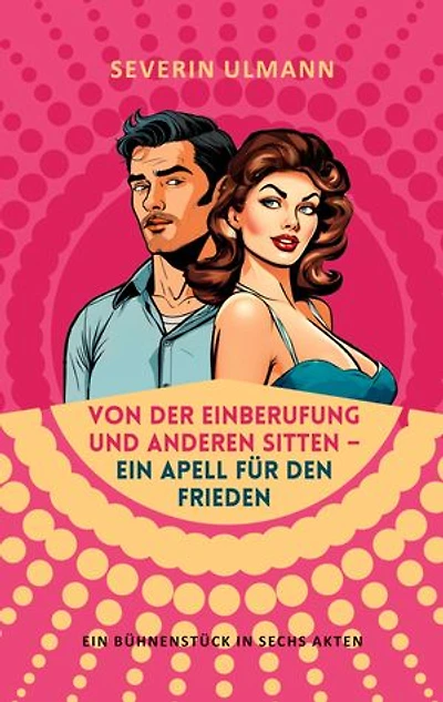 Von der Einberufung und anderen Sitten - Ein Appell für den Frieden: Ein Bühnenstück in sechs Akten