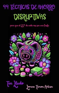 99 Técnicas de Ahorro Disruptivas para que el 27 de Cada Mes Sea una Fiesta: Tea Lludo