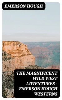 The Magnificent Wild West Adventures - Emerson Hough Westerns: Gritty frontier epics of heroism, exploration, and the moral complexities of the Old West