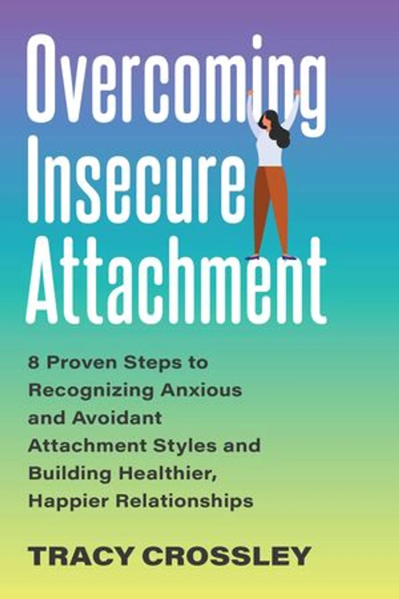 Overcoming Insecure Attachment: 8 Proven Steps to Recognizing Anxious and Avoidant Attachment Styles Building Healthier, Happier Relationships