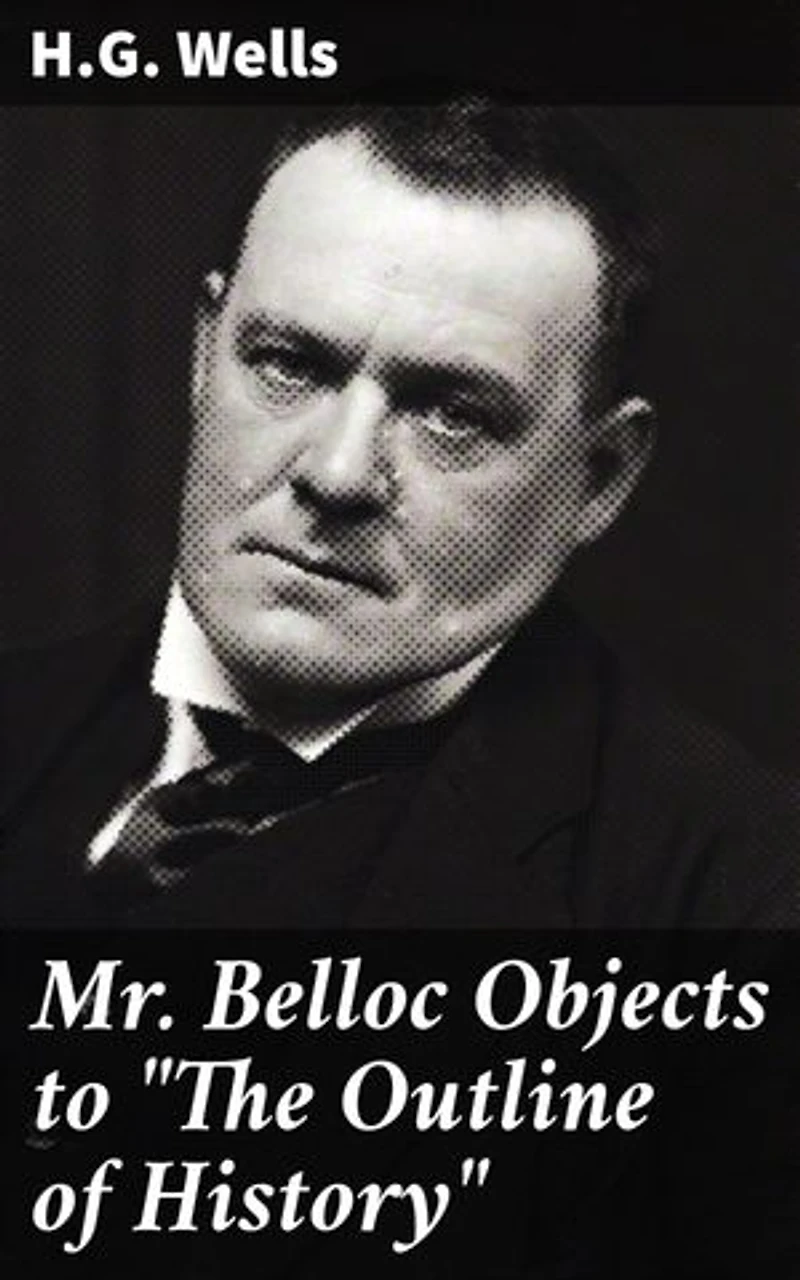Mr. Belloc Objects to "The Outline of History": Enriched edition. A Literary Critique: Unveiling Historical Truth and Bias in 'The Outline of History'