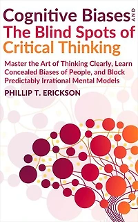 Cognitive Biases And The Blind Spots Of Critical Thinking: Master Thinking Clearly, Learn Concealed Biases Of People, And Block Predictably Irrational Mental Models