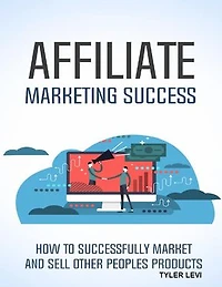 Affiliate Marketing Success: How to Successfully Market and Sell Other Peoples Products