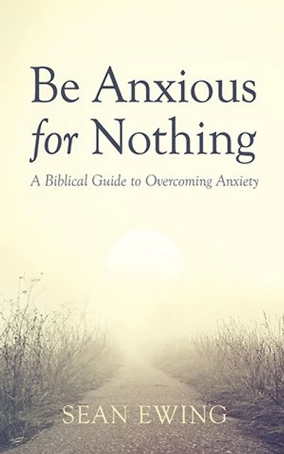 Be Anxious for Nothing: A Biblical Guide to Overcoming Anxiety