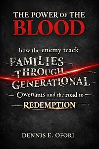 The Power of The Blood : How the Enemy Track Families Through Generational Covenants and the Road to Redemption