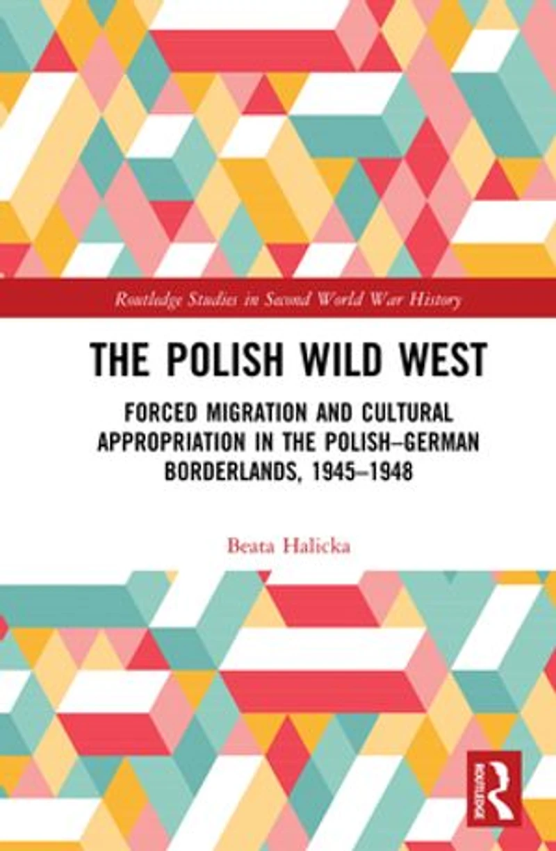 the Polish Wild West: Forced Migration and Cultural Appropriation Polish-German Borderlands, 1945-1948