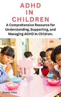ADHD IN CHILDREN: A Comprehensive Resource for Understanding, Supporting, and Managing ADHD in Children