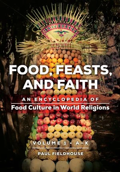 Food, Feasts, and Faith: An Encyclopedia of Food Culture in World Religions [2 volumes]