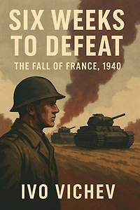 Six Weeks to Defeat – The Fall of France, 1940