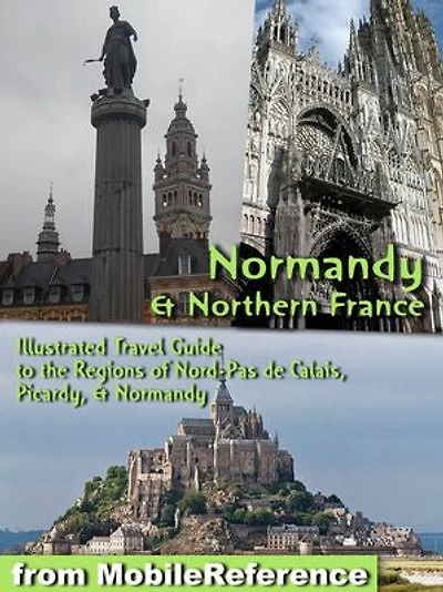 Normandy and Northern France: Illustrated Travel Guide to the Regions of Nord-Pas de Calais, Picardy, & Normandy