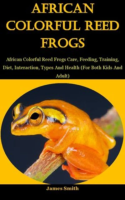 AFRICAN COLORFUL REED FROGS: African Colorful Reed Frogs Care, Feeding, Training, Diet, Interaction, Types And Health (For Both Kids And Adult)