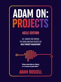Adam On: Projects - Agile Edition: 20+ Axioms that unpack the Good (and Bad) Secrets of Agile Project Management