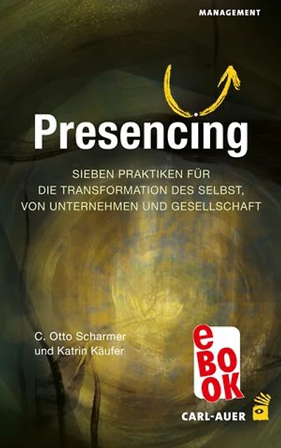Presencing: Sieben Praktiken für die Transformation des Selbst, von Unternehmen und Gesellschaft
