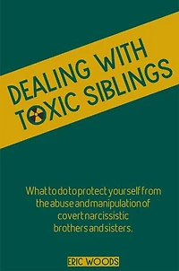 Dealing with Toxic Siblings: What to do to protect yourself from abuse and manipulation of covert narcissistic brothers and sisters.