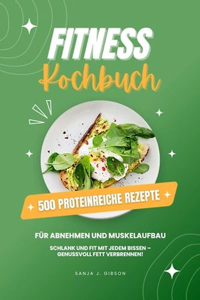 Fitness Kochbuch: 500 Proteinreiche Rezepte für Abnehmen und Muskelaufbau (Schlank und fit mit jedem Bissen - Genussvoll Fett verbrennen!)