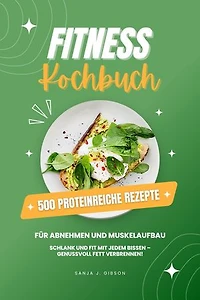 Fitness Kochbuch: 500 Proteinreiche Rezepte für Abnehmen und Muskelaufbau (Schlank und fit mit jedem Bissen - Genussvoll Fett verbrennen!)