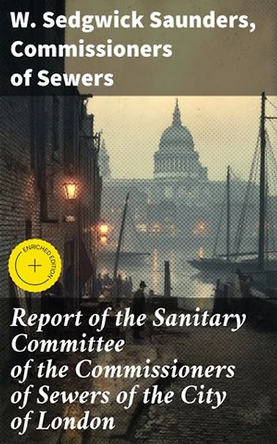 Report of the Sanitary Committee of the Commissioners of Sewers of the City of London: Enriched edition. With a Report of the Medical Officer of Health