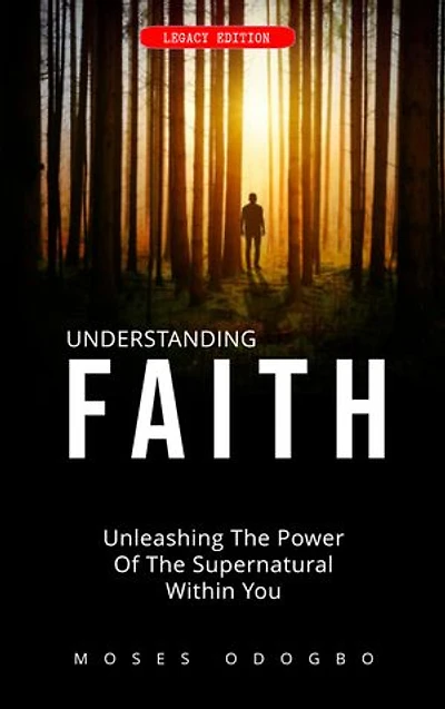 Understanding Faith: Unleashing the power of the supernatural within you