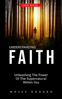 Understanding Faith: Unleashing the power of the supernatural within you